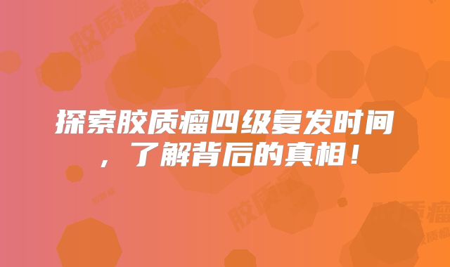 探索胶质瘤四级复发时间，了解背后的真相！