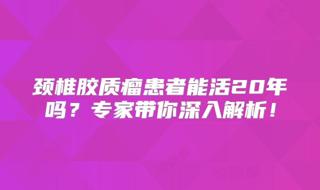 颈椎胶质瘤患者能活20年吗？专家带你深入解析！