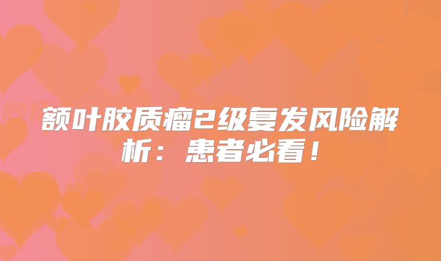 额叶胶质瘤2级复发风险解析：患者必看！