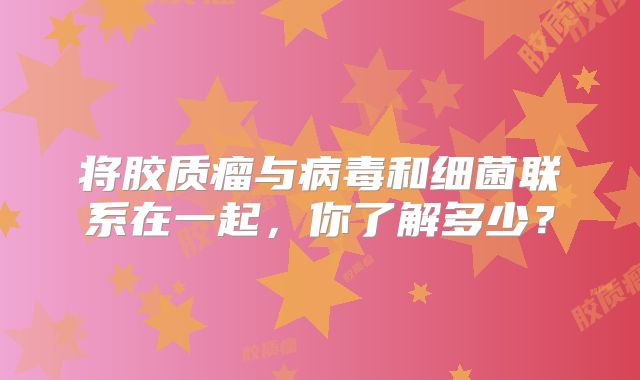将胶质瘤与病毒和细菌联系在一起，你了解多少？
