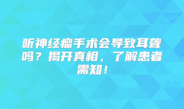 听神经瘤手术会导致耳聋吗？揭开真相，了解患者需知！