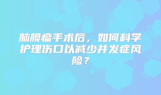 脑膜瘤手术后，如何科学护理伤口以减少并发症风险？