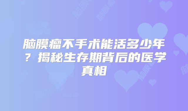 脑膜瘤不手术能活多少年？揭秘生存期背后的医学真相