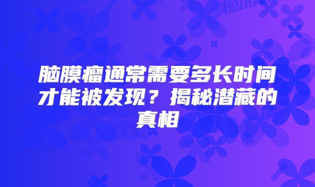 脑膜瘤通常需要多长时间才能被发现？揭秘潜藏的真相