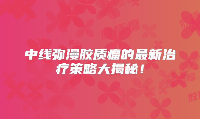 中线弥漫胶质瘤的最新治疗策略大揭秘！