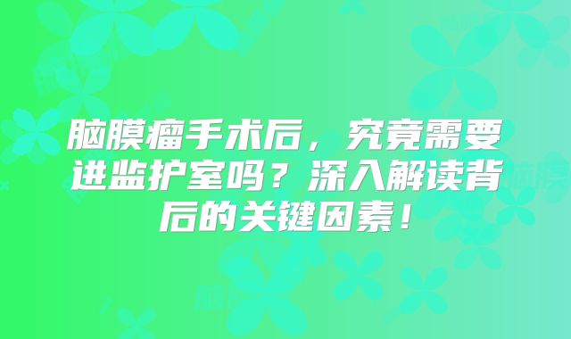 脑膜瘤手术后，究竟需要进监护室吗？深入解读背后的关键因素！