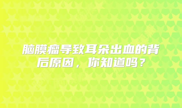 脑膜瘤导致耳朵出血的背后原因，你知道吗？