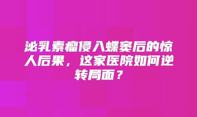 泌乳素瘤侵入蝶窦后的惊人后果，这家医院如何逆转局面？