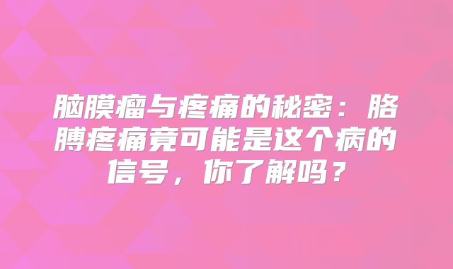 脑膜瘤与疼痛的秘密：胳膊疼痛竟可能是这个病的信号，你了解吗？