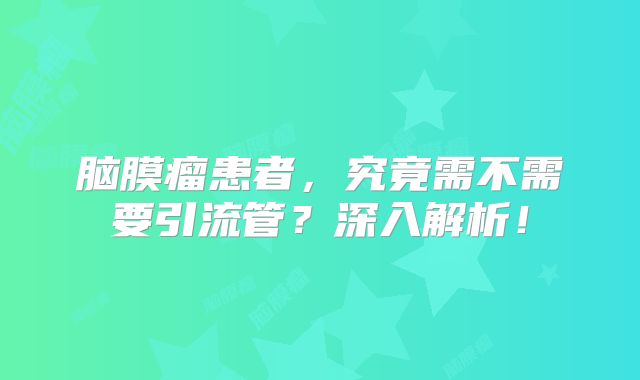 脑膜瘤患者，究竟需不需要引流管？深入解析！