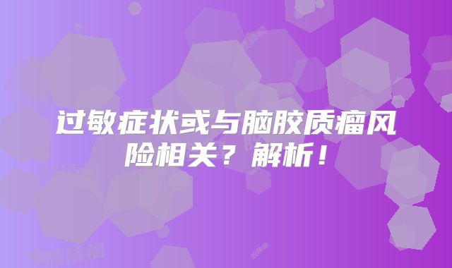 过敏症状或与脑胶质瘤风险相关？解析！