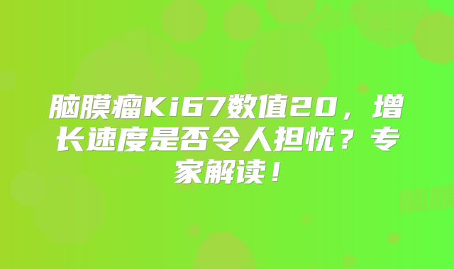 脑膜瘤Ki67数值20，增长速度是否令人担忧？专家解读！