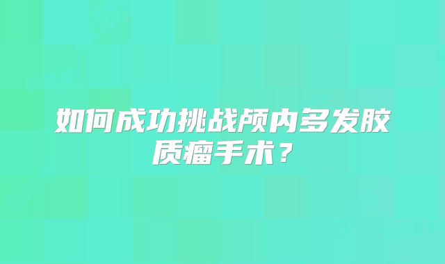 如何成功挑战颅内多发胶质瘤手术？