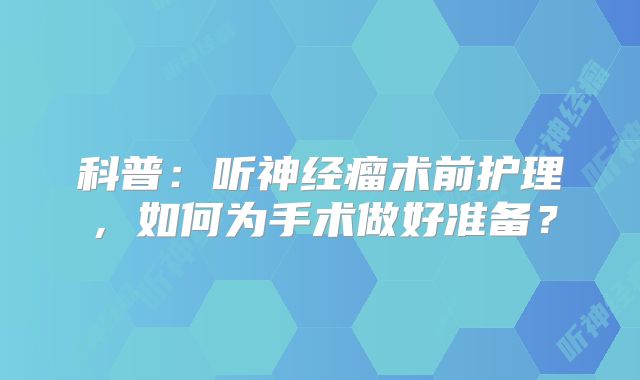 科普：听神经瘤术前护理，如何为手术做好准备？