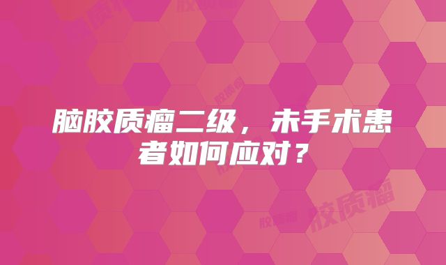 脑胶质瘤二级，未手术患者如何应对？