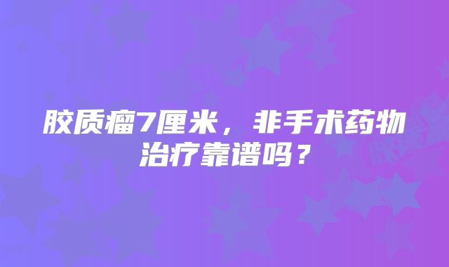 胶质瘤7厘米，非手术药物治疗靠谱吗？
