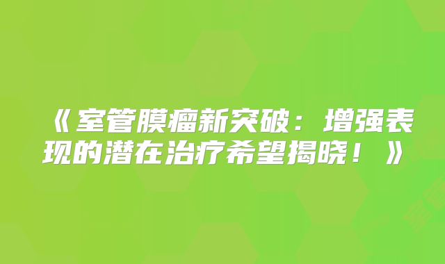 《室管膜瘤新突破：增强表现的潜在治疗希望揭晓！》
