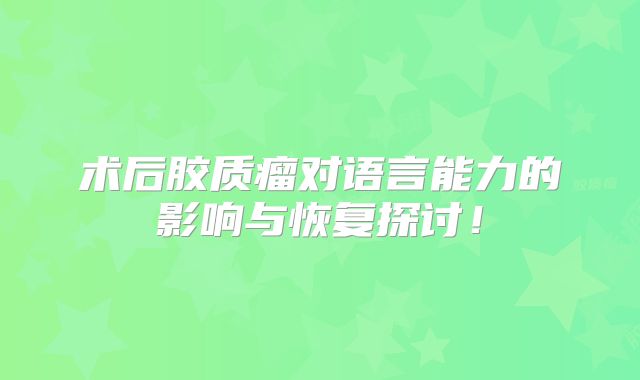 术后胶质瘤对语言能力的影响与恢复探讨！