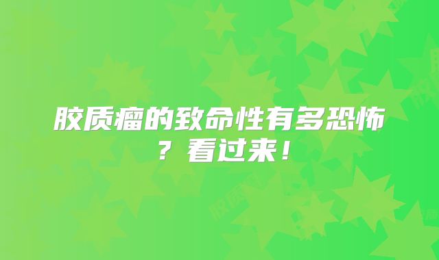 胶质瘤的致命性有多恐怖？看过来！