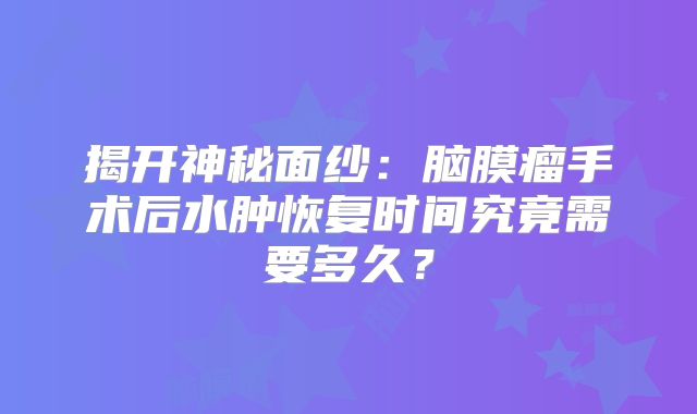 揭开神秘面纱：脑膜瘤手术后水肿恢复时间究竟需要多久？