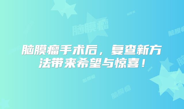 脑膜瘤手术后，复查新方法带来希望与惊喜！