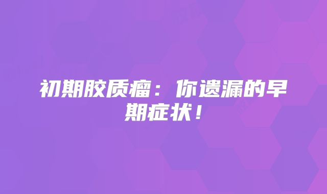 初期胶质瘤：你遗漏的早期症状！