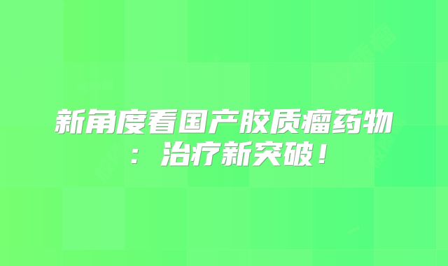 新角度看国产胶质瘤药物：治疗新突破！