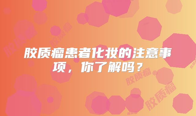 胶质瘤患者化妆的注意事项，你了解吗？