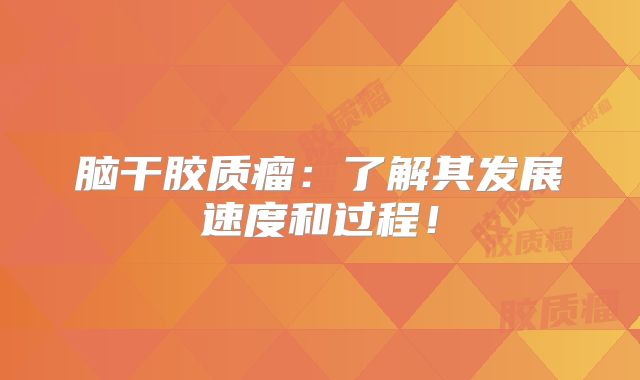 脑干胶质瘤：了解其发展速度和过程！