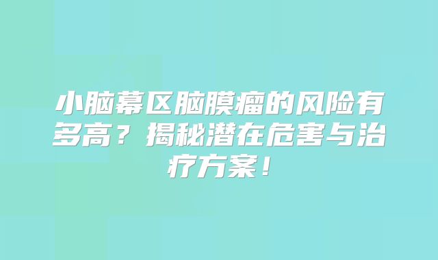 小脑幕区脑膜瘤的风险有多高？揭秘潜在危害与治疗方案！
