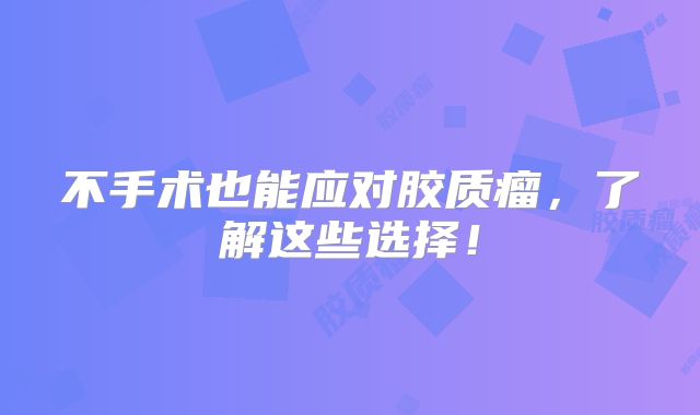 不手术也能应对胶质瘤，了解这些选择！