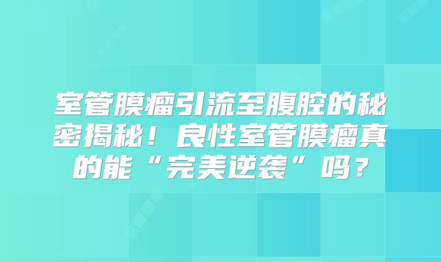 室管膜瘤引流至腹腔的秘密揭秘！良性室管膜瘤真的能“完美逆袭”吗？