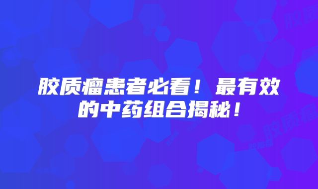 胶质瘤患者必看！最有效的中药组合揭秘！