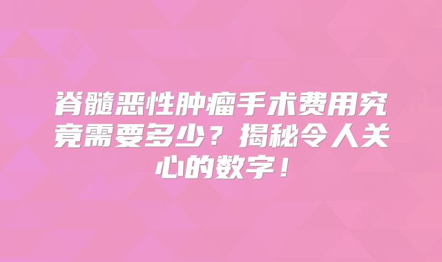 脊髓恶性肿瘤手术费用究竟需要多少？揭秘令人关心的数字！