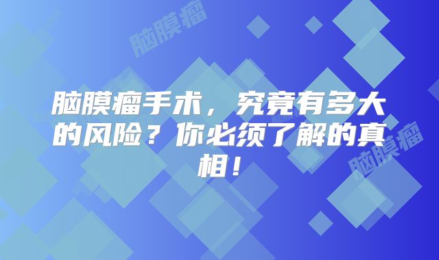 脑膜瘤手术，究竟有多大的风险？你必须了解的真相！
