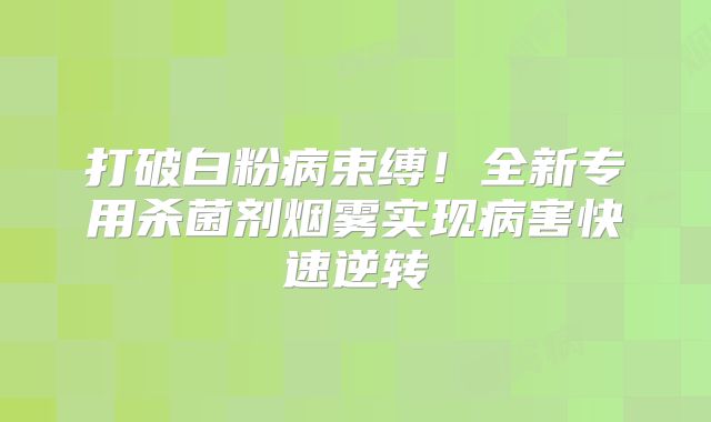 打破白粉病束缚！全新专用杀菌剂烟雾实现病害快速逆转