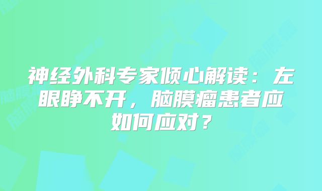 神经外科专家倾心解读：左眼睁不开，脑膜瘤患者应如何应对？