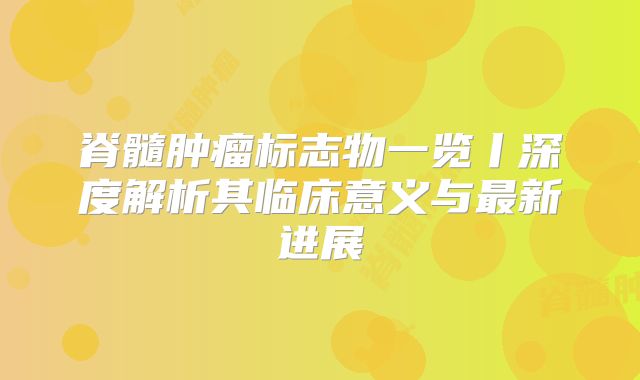 脊髓肿瘤标志物一览丨深度解析其临床意义与最新进展