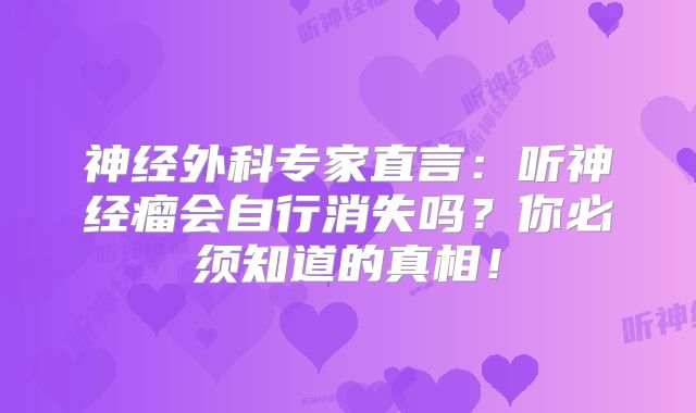 神经外科专家直言：听神经瘤会自行消失吗？你必须知道的真相！