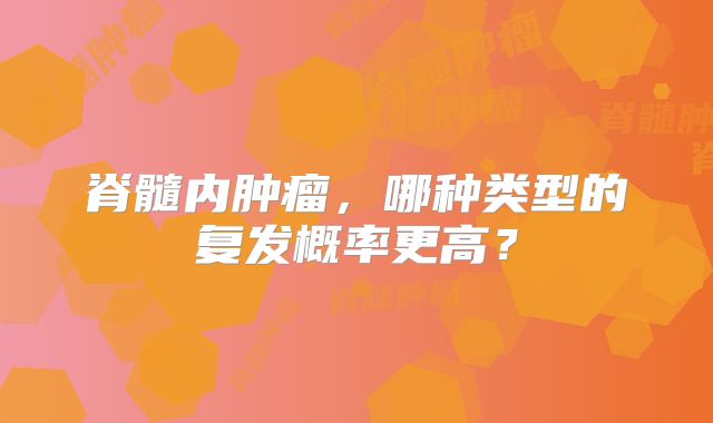 脊髓内肿瘤，哪种类型的复发概率更高？
