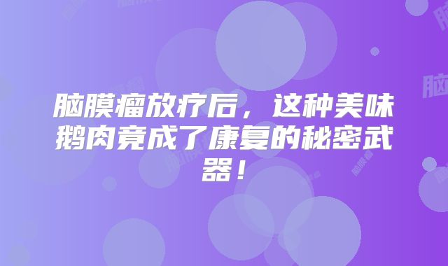 脑膜瘤放疗后，这种美味鹅肉竟成了康复的秘密武器！