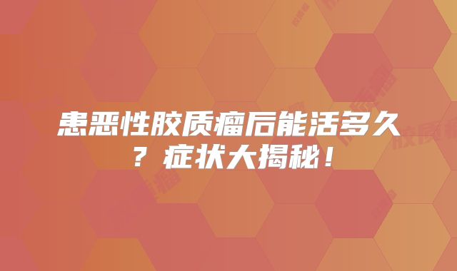 患恶性胶质瘤后能活多久？症状大揭秘！