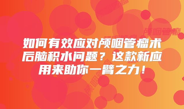 如何有效应对颅咽管瘤术后脑积水问题？这款新应用来助你一臂之力！