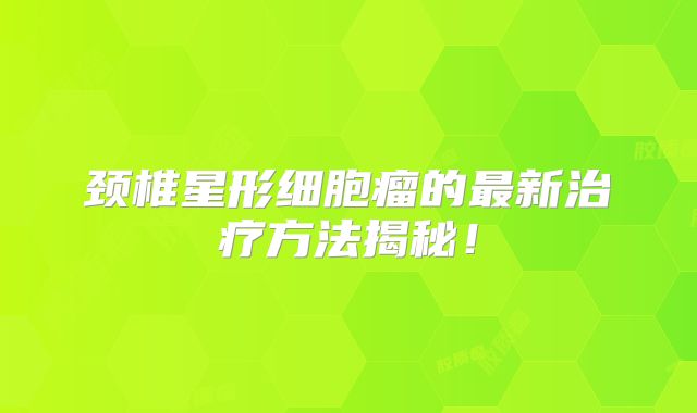 颈椎星形细胞瘤的最新治疗方法揭秘！