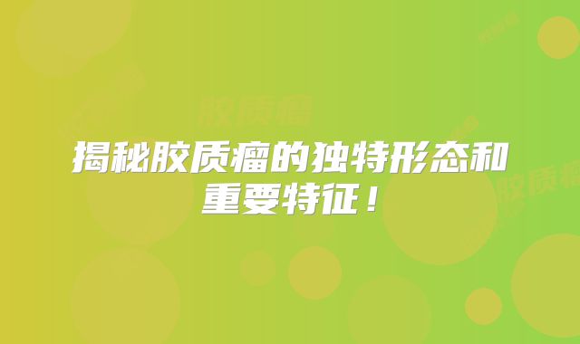 揭秘胶质瘤的独特形态和重要特征！
