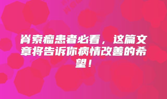 脊索瘤患者必看，这篇文章将告诉你病情改善的希望！