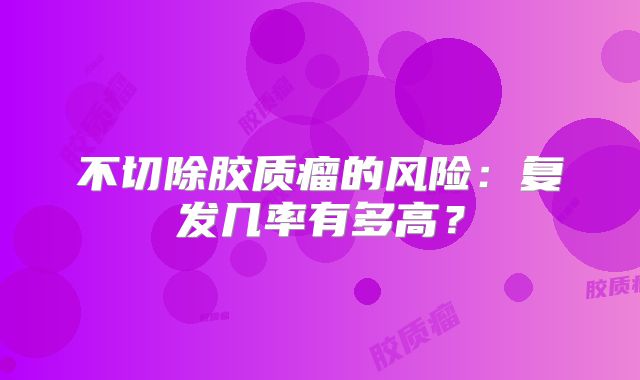 不切除胶质瘤的风险：复发几率有多高？