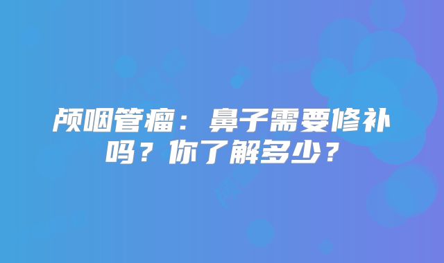 颅咽管瘤：鼻子需要修补吗？你了解多少？