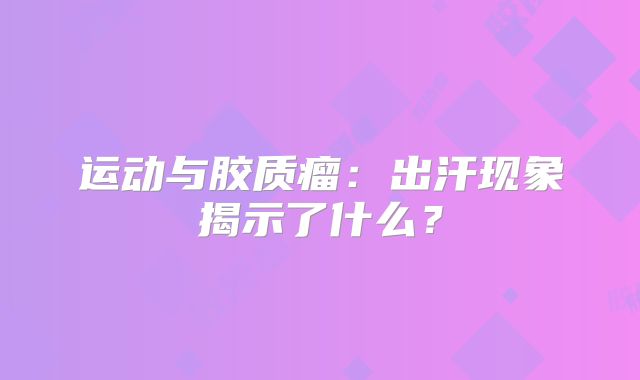 运动与胶质瘤：出汗现象揭示了什么？