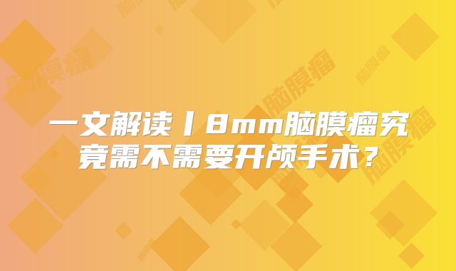 一文解读丨8mm脑膜瘤究竟需不需要开颅手术？